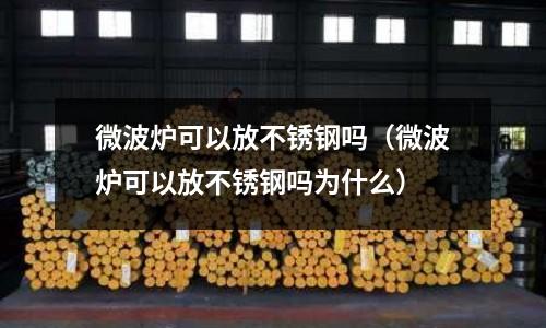 微波爐可以放不銹鋼嗎(微波爐可以放不銹鋼嗎為什么)
