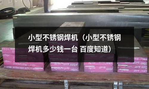 小型不銹鋼焊機(jī)(小型不銹鋼焊機(jī)多少錢一臺(tái) 百度知道)