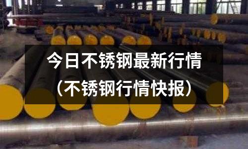 今日不銹鋼最新行情(不銹鋼行情快報(bào))