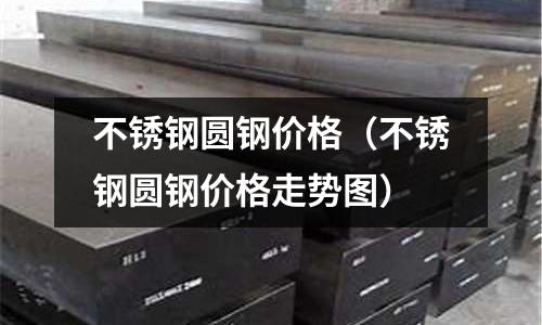 不銹鋼圓鋼價格(不銹鋼圓鋼價格走勢圖)
