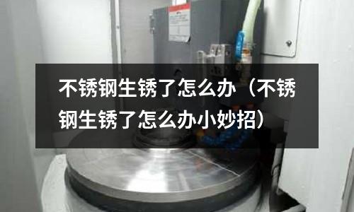 不銹鋼生銹了怎么辦（不銹鋼生銹了怎么辦小妙招）