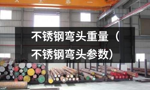 不銹鋼彎頭重量(不銹鋼彎頭參數)