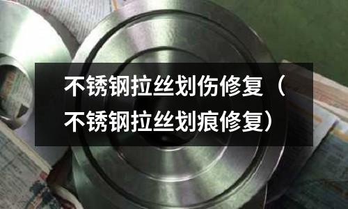 不銹鋼拉絲劃傷修復(不銹鋼拉絲劃痕修復)