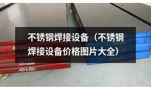 不銹鋼焊接設備（不銹鋼焊接設備價格圖片大全）