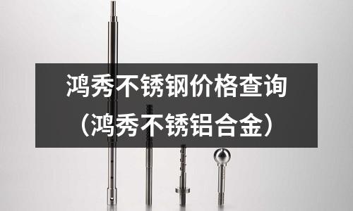 鴻秀不銹鋼價格查詢（鴻秀不銹鋁合金）