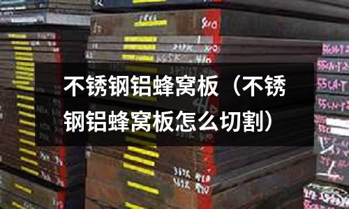 不銹鋼鋁蜂窩板(不銹鋼鋁蜂窩板怎么切割)