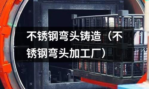 不銹鋼彎頭鑄造(不銹鋼彎頭加工廠)