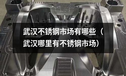 武漢不銹鋼市場有哪些(武漢哪里有不銹鋼市場)