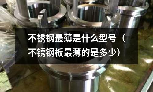 不銹鋼最薄是什么型號(不銹鋼板最薄的是多少)