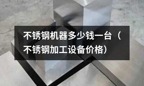 不銹鋼機器多少錢一臺(不銹鋼加工設備價格)