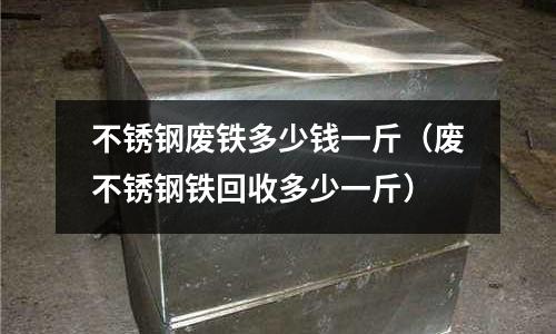 不銹鋼廢鐵多少錢一斤(廢不銹鋼鐵回收多少一斤)