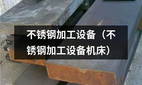 不銹鋼加工設備(不銹鋼加工設備機床)