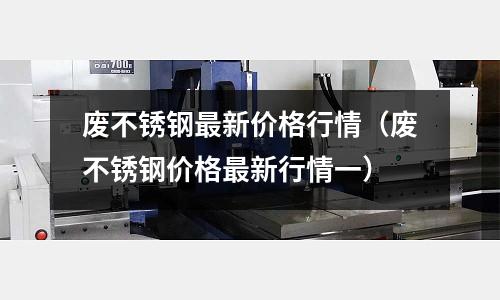 廢不銹鋼最新價(jià)格行情(廢不銹鋼價(jià)格最新行情一)