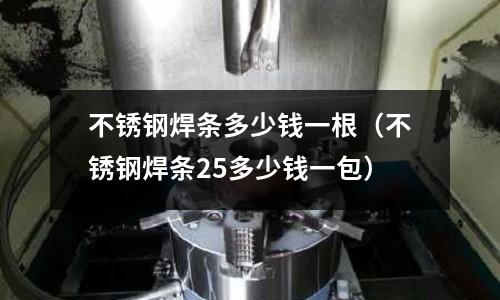 不銹鋼焊條多少錢一根(不銹鋼焊條25多少錢一包)