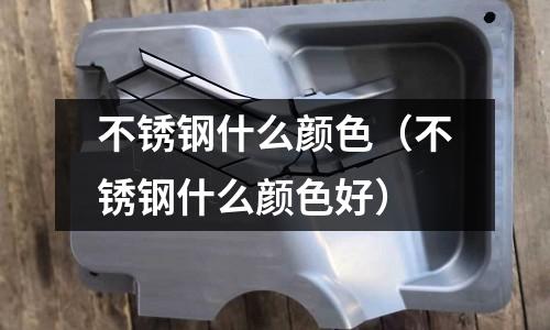 不銹鋼什么顏色(不銹鋼什么顏色好)