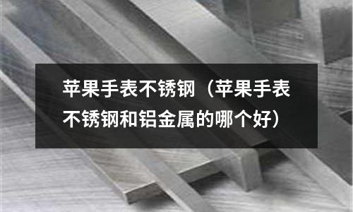 蘋果手表不銹鋼(蘋果手表不銹鋼和鋁金屬的哪個好)