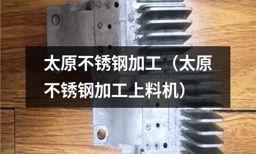 太原不銹鋼加工（太原不銹鋼加工上料機）