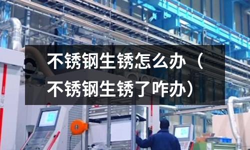不銹鋼生銹怎么辦(不銹鋼生銹了咋辦)