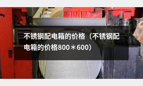 不銹鋼配電箱的價格(不銹鋼配電箱的價格800*600)