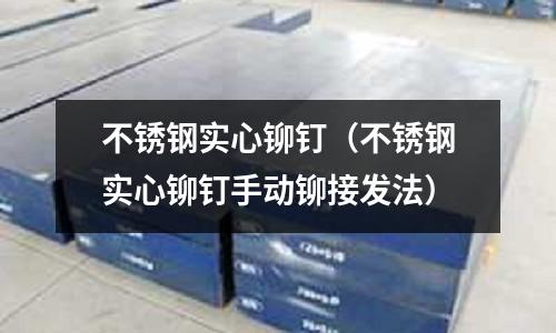 不銹鋼實心鉚釘(不銹鋼實心鉚釘手動鉚接發法)