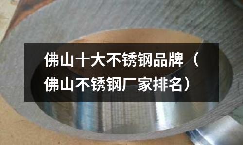 佛山十大不銹鋼品牌（佛山不銹鋼廠家排名）
