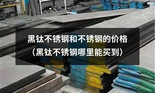 黑鈦不銹鋼和不銹鋼的價格(黑鈦不銹鋼哪里能買到)