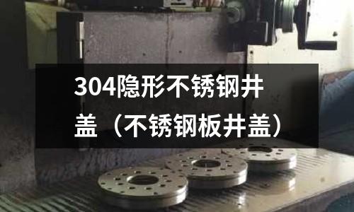 304隱形不銹鋼井蓋(不銹鋼板井蓋)