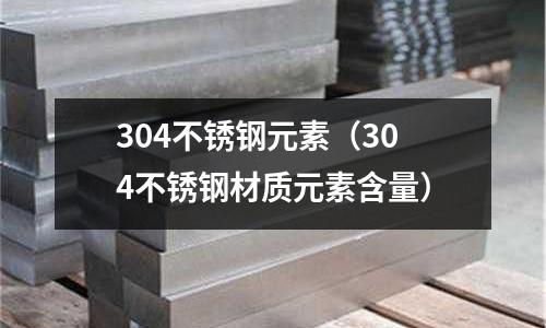 304不銹鋼元素(304不銹鋼材質元素含量)
