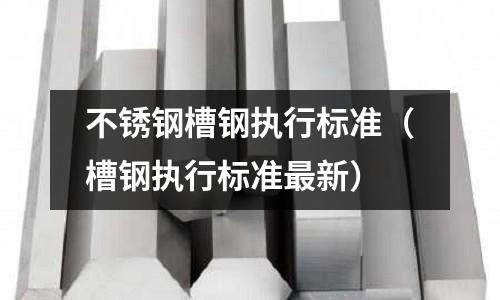 不銹鋼槽鋼執(zhí)行標(biāo)準(zhǔn)（槽鋼執(zhí)行標(biāo)準(zhǔn)最新）
