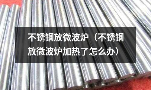 不銹鋼放微波爐(不銹鋼放微波爐加熱了怎么辦)