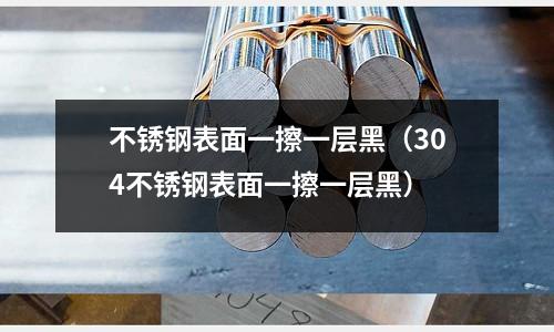 不銹鋼表面一擦一層黑（304不銹鋼表面一擦一層黑）