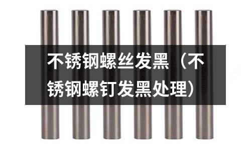 不銹鋼螺絲發黑(不銹鋼螺釘發黑處理)
