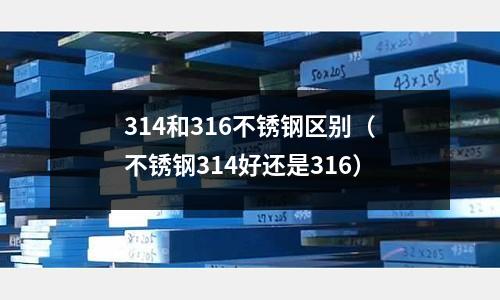 314和316不銹鋼區(qū)別（不銹鋼314好還是316）