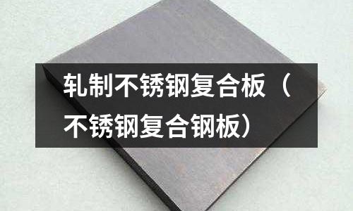 軋制不銹鋼復合板(不銹鋼復合鋼板)