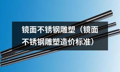 鏡面不銹鋼雕塑（鏡面不銹鋼雕塑造價標準）