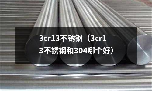 3cr13不銹鋼(3cr13不銹鋼和304哪個好)