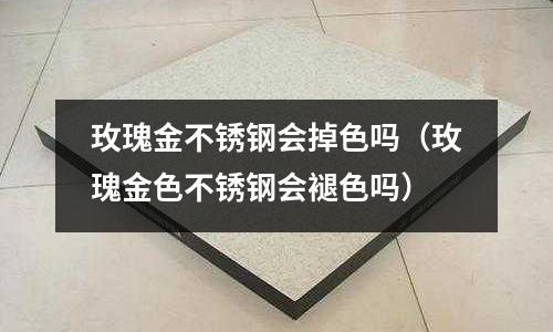 玫瑰金不銹鋼會掉色嗎（玫瑰金色不銹鋼會褪色嗎）