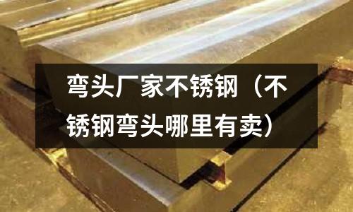 彎頭廠家不銹鋼(不銹鋼彎頭哪里有賣)