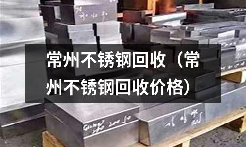 常州不銹鋼回收(常州不銹鋼回收價(jià)格)