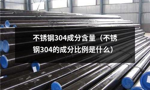 不銹鋼304成分含量(不銹鋼304的成分比例是什么)
