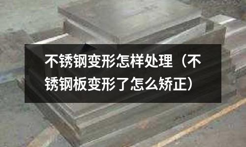 不銹鋼變形怎樣處理(不銹鋼板變形了怎么矯正)