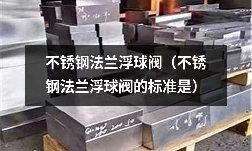 不銹鋼法蘭浮球閥(不銹鋼法蘭浮球閥的標(biāo)準(zhǔn)是)