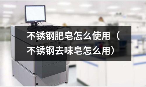 不銹鋼肥皂怎么使用（不銹鋼去味皂怎么用）