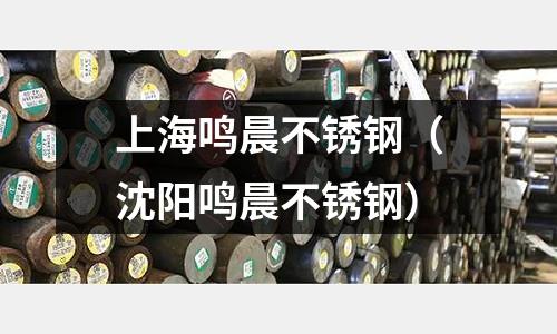 上海鳴晨不銹鋼(沈陽鳴晨不銹鋼)