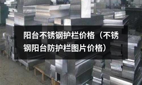 陽臺(tái)不銹鋼護(hù)欄價(jià)格(不銹鋼陽臺(tái)防護(hù)欄圖片價(jià)格)