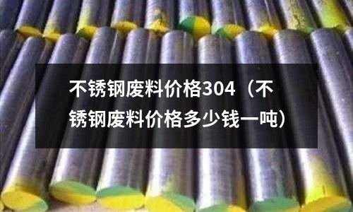 不銹鋼廢料價格304(不銹鋼廢料價格多少錢一噸)