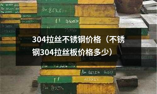 304拉絲不銹鋼價(jià)格(不銹鋼304拉絲板價(jià)格多少)