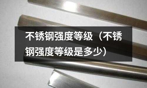 不銹鋼強度等級（不銹鋼強度等級是多少）