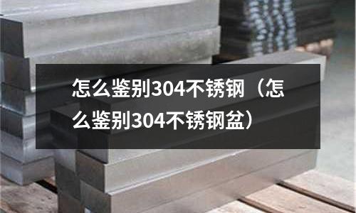 怎么鑒別304不銹鋼(怎么鑒別304不銹鋼盆)
