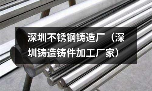 深圳不銹鋼鑄造廠（深圳鑄造鑄件加工廠家）